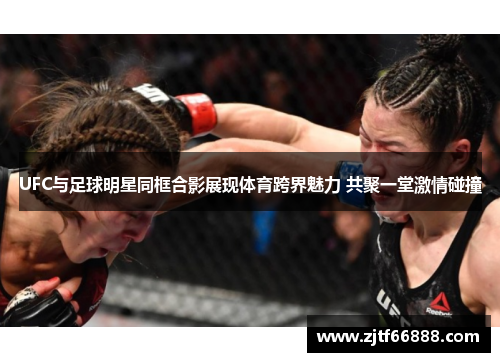 UFC与足球明星同框合影展现体育跨界魅力 共聚一堂激情碰撞